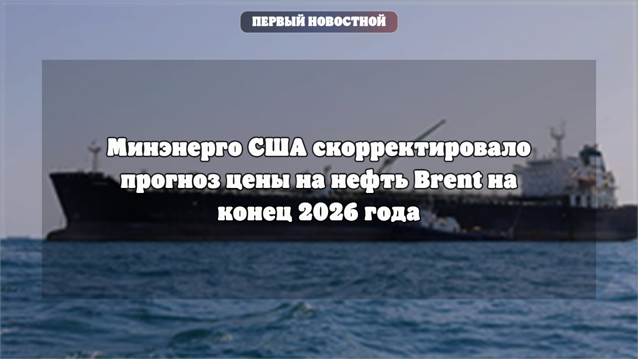 Минэнерго США скорректировало прогноз цены на нефть Brent на конец 2026 года