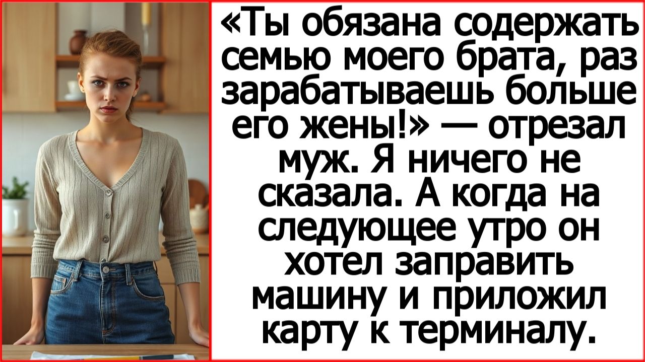 «Ты обязана содержать семью моего брата, раз зарабатываешь больше его жены!» — отрезал муж.