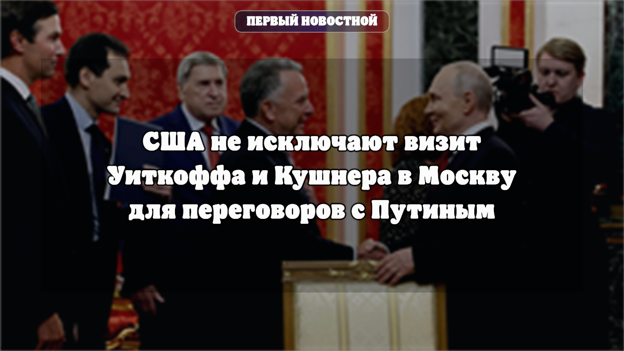 США не исключают визит Уиткоффа и Кушнера в Москву для переговоров с Путиным