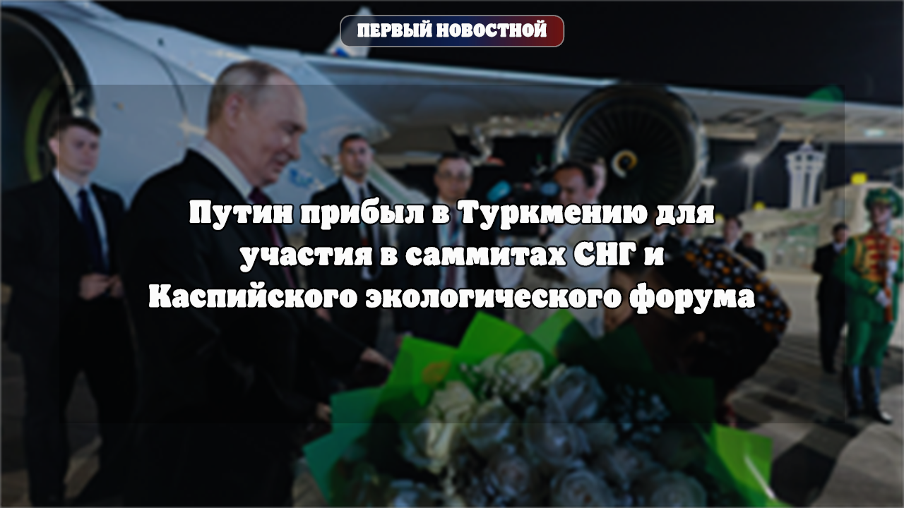 Путин прибыл в Туркмению для участия в саммитах СНГ и Каспийского экологического форума
