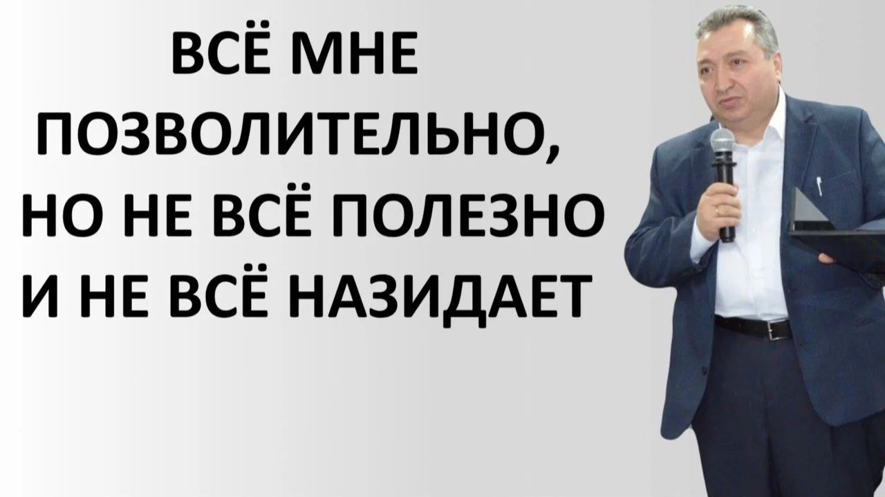 ВСЁ МНЕ ПОЗВОЛИТЕЛЬНО, НО НЕ ВСЁ ПОЛЕЗНО И НЕ ВСЁ НАЗИДАЕТ пастор Мартиросян Вардан