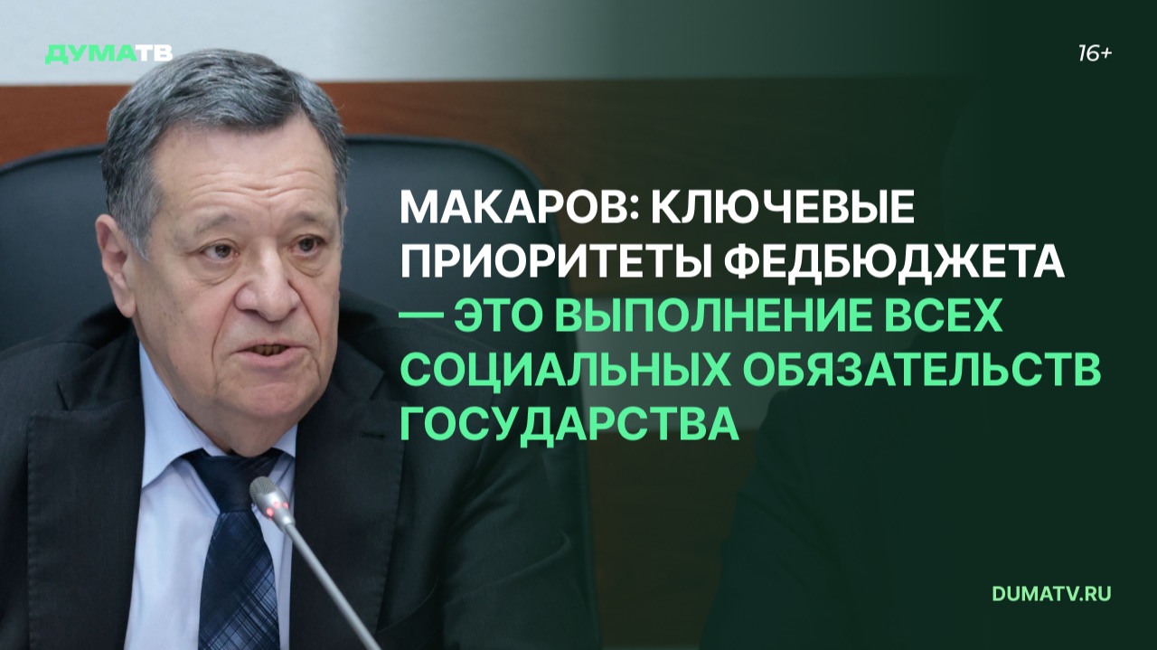 Макаров: ключевые приоритеты федбюджета — это выполнение всех социальных обязательств государства
