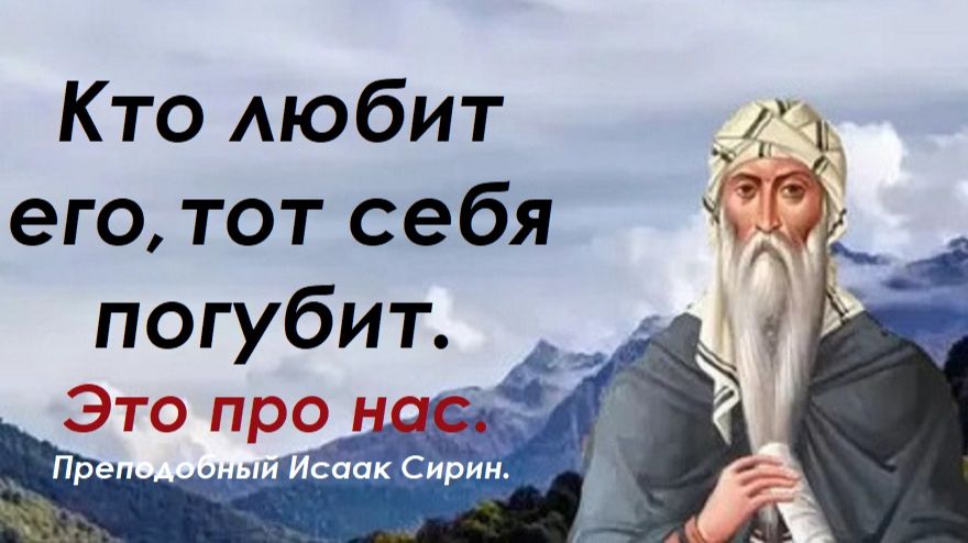 Кто любит его, тот себя погубит. Это про нас. Преподобный Исаак Сирин.