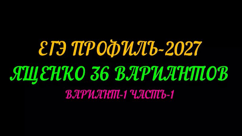 ЕГЭ ПРОФИЛЬ-2027. ЯЩЕНКО 36 ВАРИАНТОВ. ВАРИАНТ-1 ЧАСТЬ-1