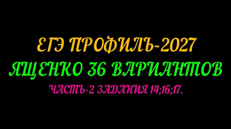 ЕГЭ ПРОФИЛЬ-2027. ЯЩЕНКО-36 ВАРИАНТОВ. ВАРИАНТ-1 ЧАСТЬ-2. ЗАДАНИЯ 14;16;17.