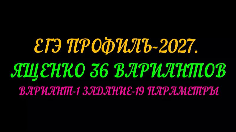 ЕГЭ ПРОФИЛЬ-2027. ЯЩЕНКО 36 ВАРИАНТОВ. ВАРИАНТ-1 ЗАДАНИЕ-19. ПАРАМЕТРЫ