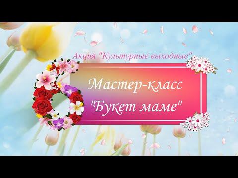 Мастер-класс по декоративно-прикладному искусству по изготовлению цветов «Букет маме» смотреть онлайн