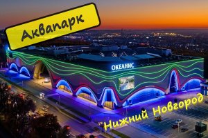 Аквапарк Океанис, Нижний Новгород,обзор аквапарк Океанис