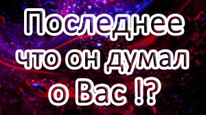 ?ПОСЛЕДНЕЕ ЧТО ОН ДУМАЛ О ВАС!??Таро онлайн расклад ? смотреть онлайн