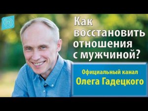 Как восстановить отношения с мужчиной? Олег Гадецкий