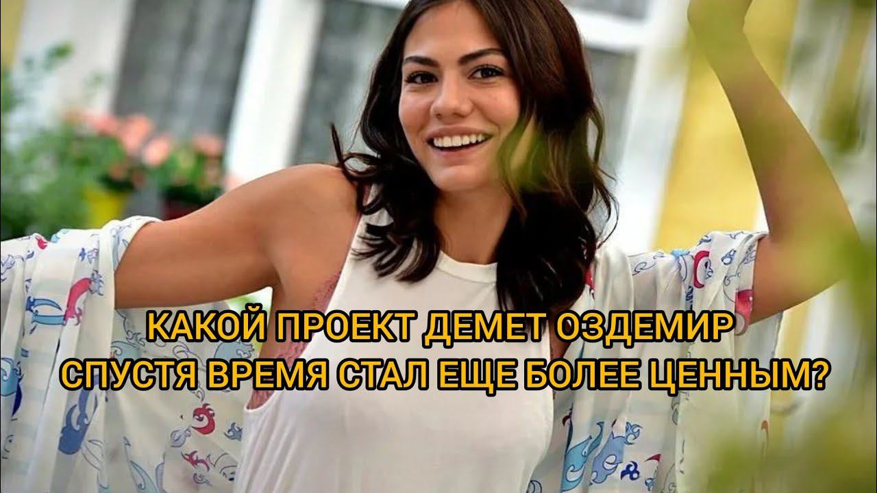 КАКОЙ ПРОЕКТ ДЕМЕТ ОЗДЕМИР СПУСТЯ ВРЕМЯ СТАЛ ЕЩЕ БОЛЕЕ ЦЕННЫМ? Демет Оздемир. Demet Ozdemir.