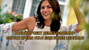КАКОЙ ПРОЕКТ ДЕМЕТ ОЗДЕМИР СПУСТЯ ВРЕМЯ СТАЛ ЕЩЕ БОЛЕЕ ЦЕННЫМ? Демет Оздемир. Demet Ozdemir.