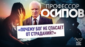 ПРОФЕССОР ОСИПОВ: «ПОЧЕМУ БОГ НЕ СПАСАЕТ ОТ СТРАДАНИЙ?»
