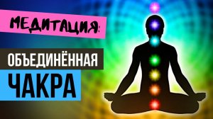 Медитация Объединенная чакра / Как объединить чакры
