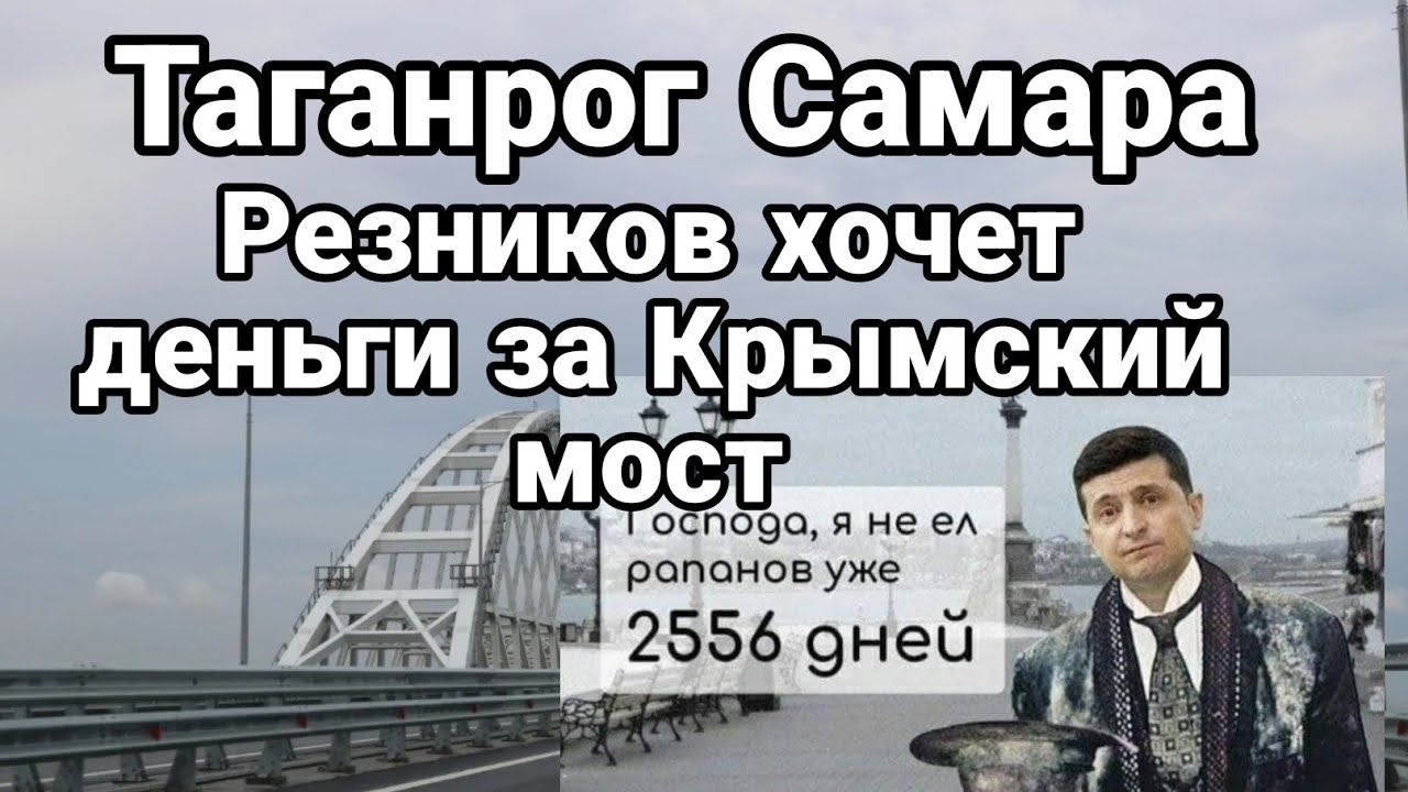 ТАГАНР0Г САМАРА Зеленский хочет брать деньги за ПР0ЕЗД по КРЫМСК0МУ М0СТУ