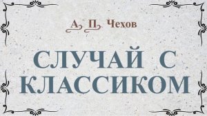 Случай с классиком - рассказ Антона Чехова.