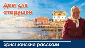 Дом для старушки - ИНТЕРЕСНЫЙ ХРИСТИАНСКИЙ РАССКАЗ | Христианские рассказы