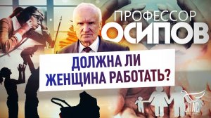 ПРОФЕССОР ОСИПОВ: ДОЛЖНА ЛИ ЖЕНЩИНА РАБОТАТЬ?