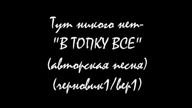 Тут никого нет - В топку все (авторская песня)/ (версия 1/ черновик 1) смотреть онлайн