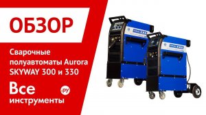 Обзор сварочных полуавтоматов Aurora PRO SKYWAY 300 и 330 SYNERGIC