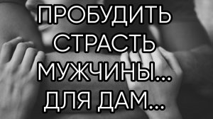 ПРОБУДИТЬ СТРАСТЬ МУЖЧИНЫ...ДЛЯ ДАМ...