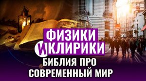 БИБЛИЯ ПРО СОВРЕМЕННЫЙ МИР. ФИЗИКИ И КЛИРИКИ