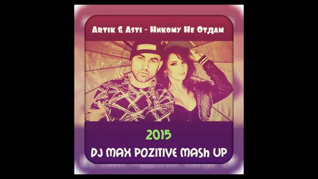 Artik  Asti   Никому Не Отдам DJ Max PoZitive Mash Up