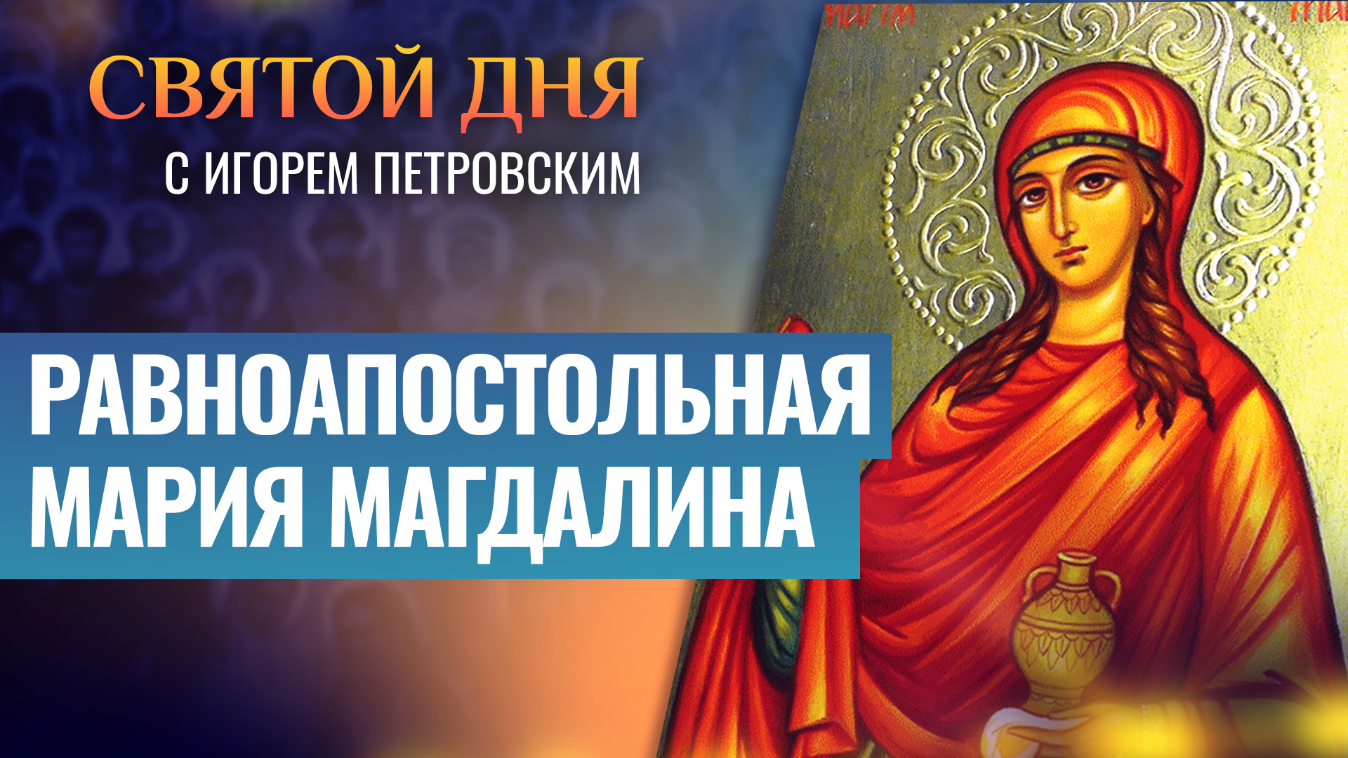 РАВНОАПОСТОЛЬНАЯ МАРИЯ МАГДАЛИНА / СВЯТОЙ ДНЯ