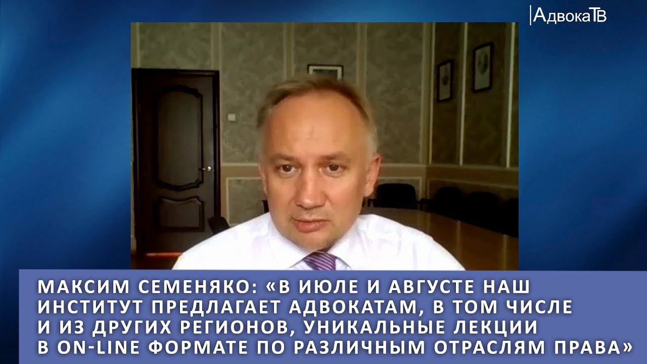 М.Семеняко: В июле и августе наш институт предлагает адвокатам, уникальные лекции в on-line формате смотреть онлайн