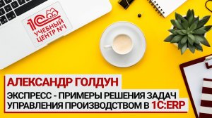 Экспресс - примеры решения задач управления производством в 1C:ERP, Александр Голдун