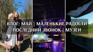 ВЛОГ: МАЙ | МАЛЕНЬКИЕ РАДОСТИ | ПОСЛЕДНИЙ ЗВОНОК | ДВА МУЗЕЯ