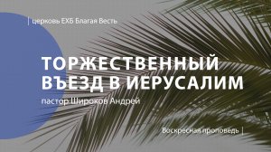 Торжественный въезд в Иерусалим | Проповедь | пастор Широков Андрей | Церковь Благая Весть