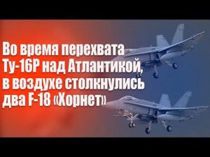 Во время перехвата  Ту-16Р над Атлантикой, столкнулись два истребителя F-18/A "Хорнет"
