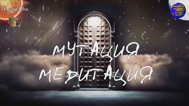 ♫ МУТАЦИЯ !!! МЕДИТАЦИЯ !!!