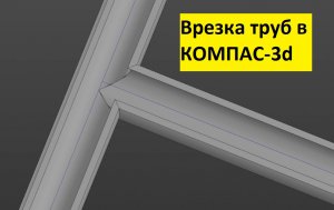 Врезка труб в КОМПАС-3d