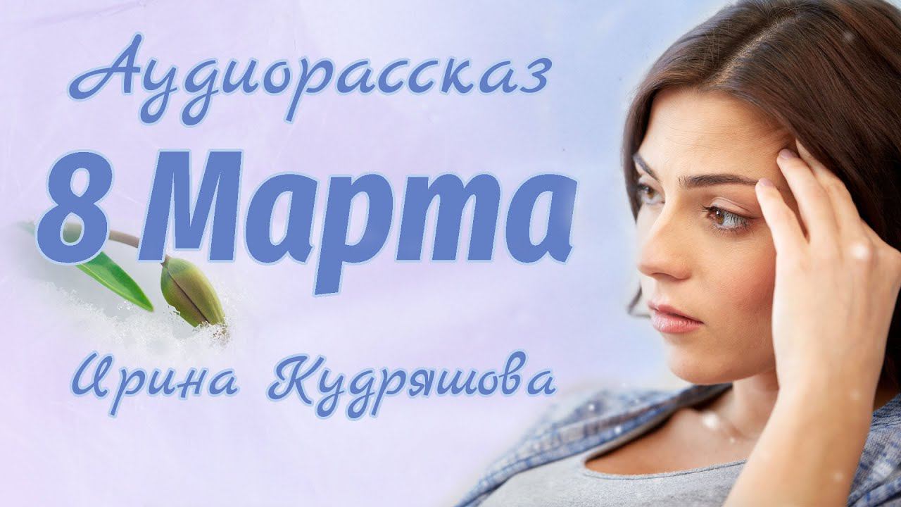 ВОСЬМОЕ МАРТА. Аудиорассказ. Ирина Кудряшова. смотреть онлайн