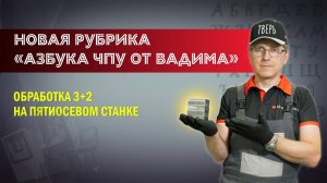 Новая рубрика «Азбука ЧПУ от Вадима». Обработка 3+2 на пятиосевом станке
