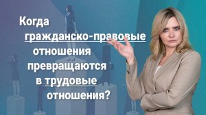 Когда гражданско-правовые отношения превращаются в трудовые отношения?