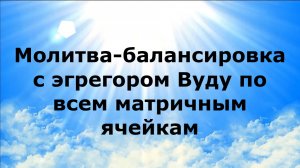 МОЛИТВА-БАЛАНСИРОВКА С ЭГРЕГОРОМ ВУДУ ПО ВСЕМ МАТРИЧНЫМ ЯЧЕЙКАМ