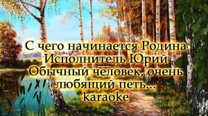 С чего начинается Родина Исполнитель Юрий Обычный человек, очень любящий петь... karaoke