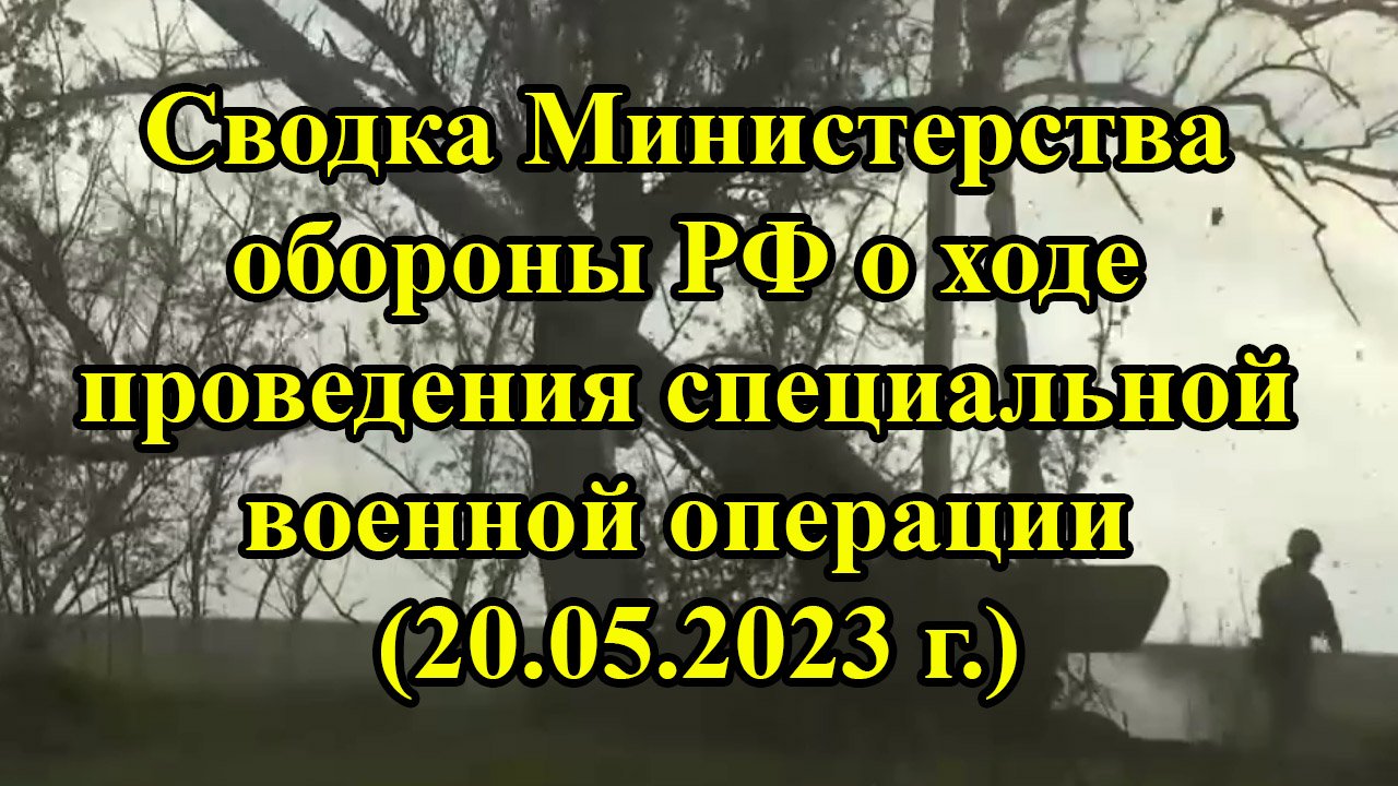 Сводка Министерства обороны РФ о ходе проведения специальной военной операции (20.05.2023 г.) смотреть онлайн