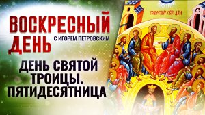 ДЕНЬ СВЯТОЙ ТРОИЦЫ. ПЯТИДЕСЯТНИЦА / ВОСКРЕСНЫЙ ДЕНЬ