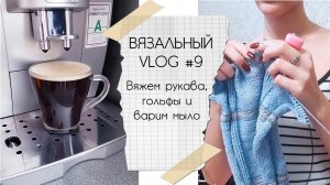 ВЯЗАЛЬНЫЙ ВЛОГ #9 | Вяжем рукава, гольфы и варим мыло