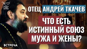 ОТЕЦ АНДРЕЙ ТКАЧЕВ: ЧТО ЕСТЬ ИСТИННЫЙ СОЮЗ МУЖА И ЖЕНЫ?