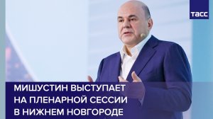 Мишустин выступает на пленарной сессии в Нижнем Новгороде
