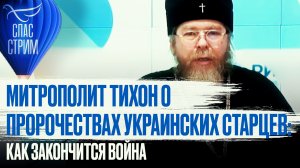 МИТРОПОЛИТ ТИХОН О ПРОРОЧЕСТВАХ УКРАИНСКИХ СТАРЦЕВ: КАК ЗАКОНЧИТСЯ ВОЙНА