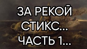 ЗА РЕКОЙ СТИКС..ЧАСТЬ 1...