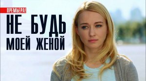 НЕ БУДЬ МОЕЙ ЖЕНОЙ 1,2,3,4 СЕРИЯ  смотреть сериал