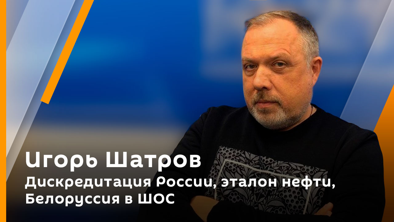 Игорь Шатров. Дискредитация России, эталон нефти, Белоруссия в ШОС