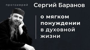 ЧТО ЗНАЧИТ МЯГКОЕ ПОНУЖДЕНИЕ В ДУХОВНОЙ ЖИЗНИ? Прот. Сергий Баранов. Из беседы 10.01.2021